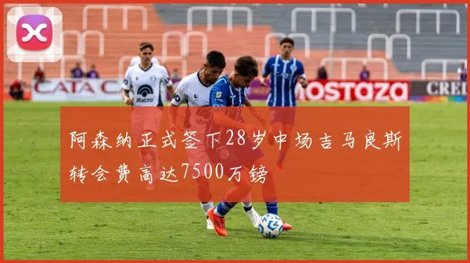 阿森纳正式签下28岁中场吉马良斯转会费高达7500万镑