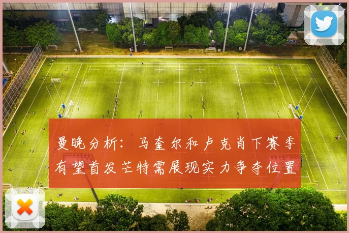 曼晚分析：马奎尔和卢克肖下赛季有望首发芒特需展现实力争夺位置
