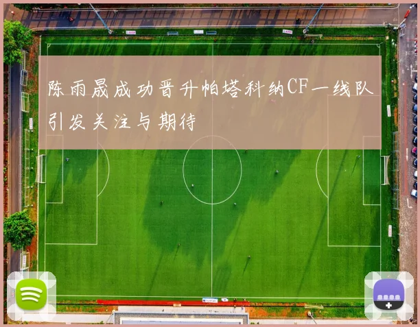 陈雨晟成功晋升帕塔科纳CF一线队引发关注与期待