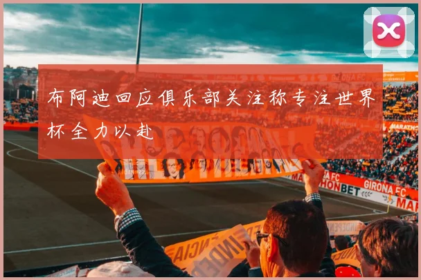 布阿迪回应俱乐部关注称专注世界杯全力以赴