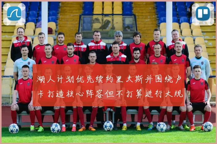 湖人计划优先续约里夫斯并围绕卢卡打造核心阵容但不打算进行大规模重建