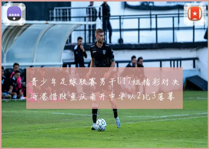 青少年足球联赛男子U17组精彩对决海港惜败重庆南开中学以2比3落幕