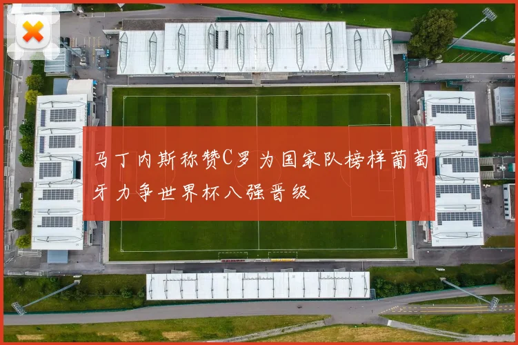 马丁内斯称赞C罗为国家队榜样葡萄牙力争世界杯八强晋级