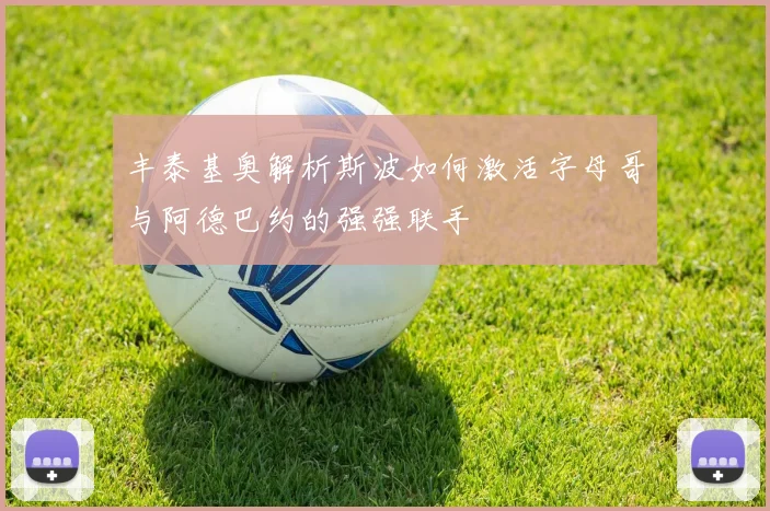 丰泰基奥解析斯波如何激活字母哥与阿德巴约的强强联手