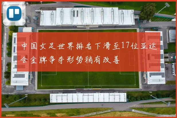 中国女足世界排名下滑至17位亚运会金牌争夺形势稍有改善