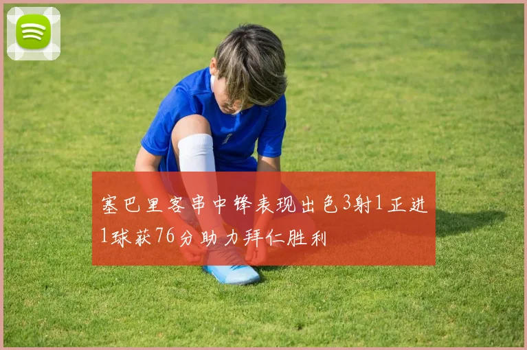 塞巴里客串中锋表现出色3射1正进1球获76分助力拜仁胜利
