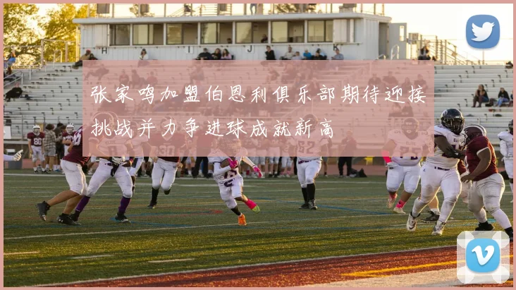 张家鸣加盟伯恩利俱乐部期待迎接挑战并力争进球成就新高