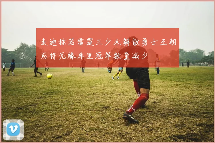 麦迪称若雷霆三少未解散勇士王朝或将无缘库里冠军数量减少