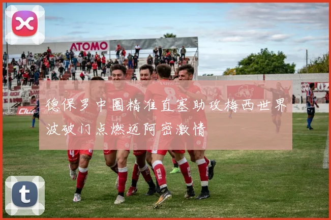 德保罗中圈精准直塞助攻梅西世界波破门点燃迈阿密激情