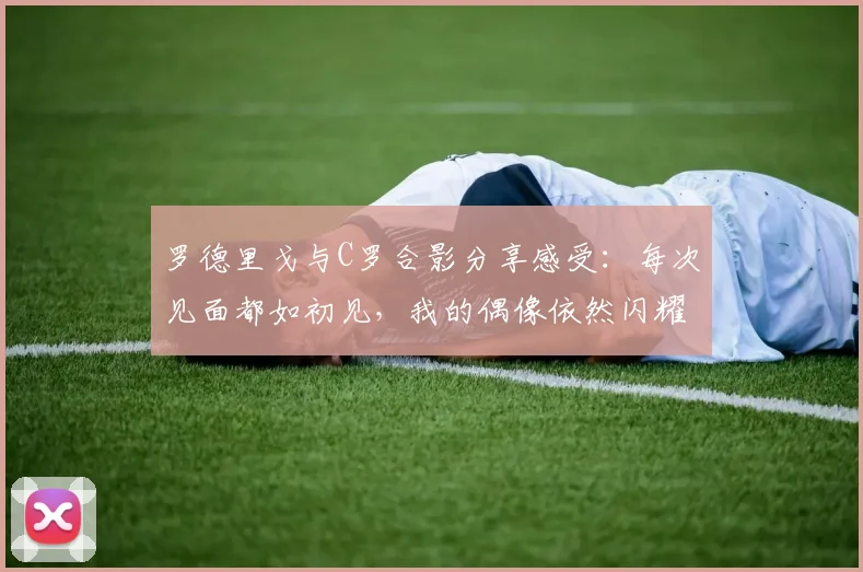 罗德里戈与C罗合影分享感受：每次见面都如初见，我的偶像依然闪耀
