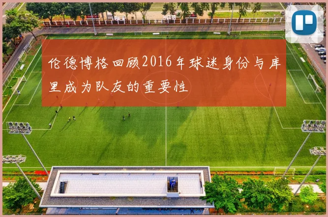 伦德博格回顾2016年球迷身份与库里成为队友的重要性