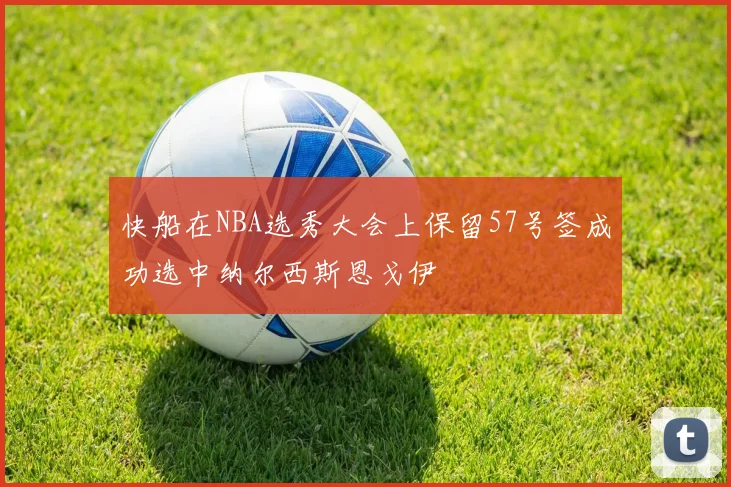 快船在NBA选秀大会上保留57号签成功选中纳尔西斯恩戈伊