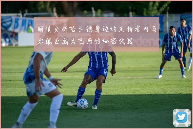 前哨分析哈兰德身边的支持者内马尔能否成为巴西的秘密武器